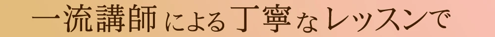 一流講師による丁寧なレッスンで