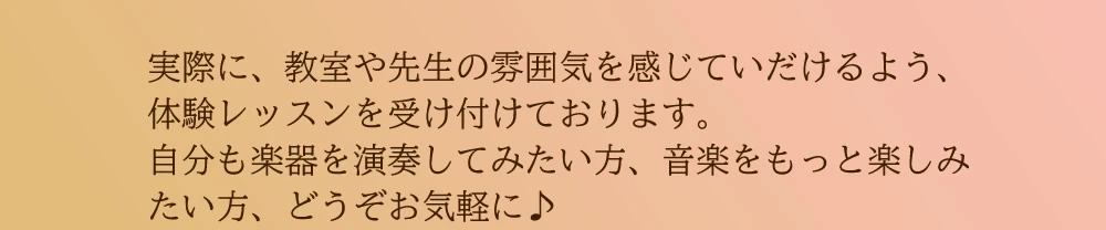 実際に、教室や先生の雰囲気を感じていだけるよう、体験レッスンを受け付けております。
自分も楽器を演奏してみたい方、音楽をもっと楽しみたい方、どうぞお気軽に♪